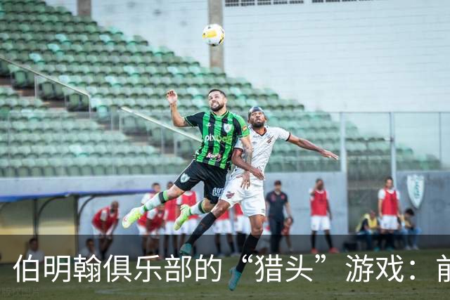 伯明翰俱乐部的“猎头”游戏：前曼联总监的转会风云