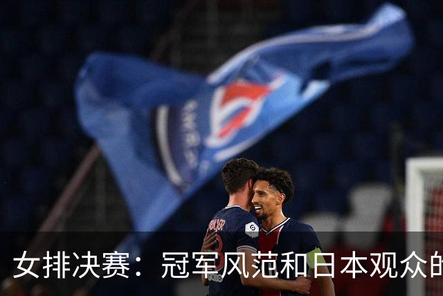 女排决赛：冠军风范和日本观众的热情致敬
