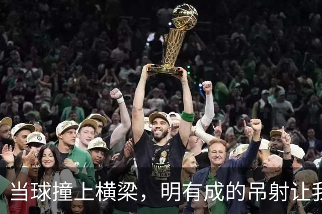 当球撞上横梁，明有成的吊射让我们差点心脏停跳