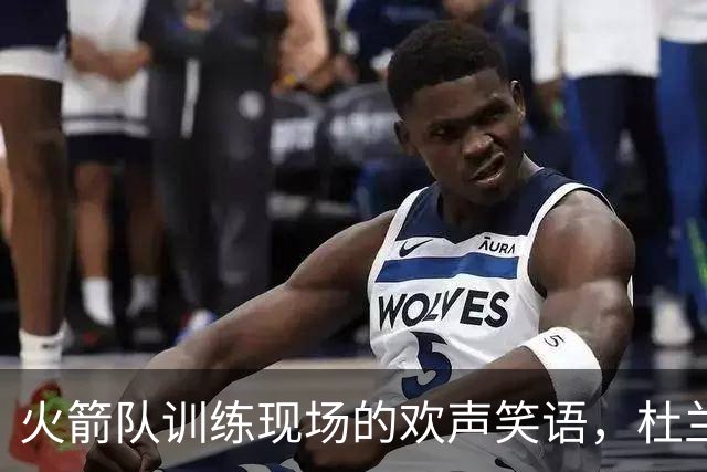 火箭队训练现场的欢声笑语，杜兰特与新教练的罚球大戏