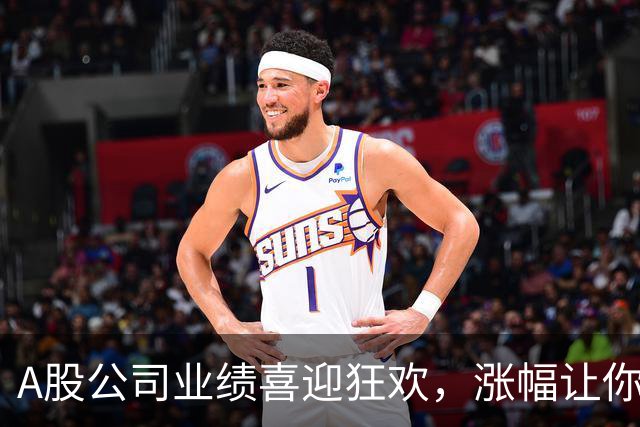 A股公司业绩喜迎狂欢，涨幅让你眼睛发光！